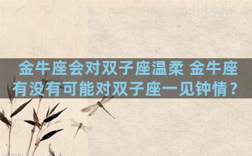 金牛座会对双子座温柔 金牛座有没有可能对双子座一见钟情？